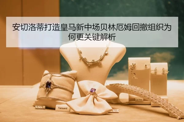 安切洛蒂打造皇马新中场贝林厄姆回撤组织为何更关键解析