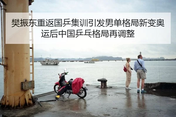 樊振东重返国乒集训引发男单格局新变奥运后中国乒乓格局再调整