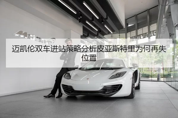 迈凯伦双车进站策略分析皮亚斯特里为何再失位置