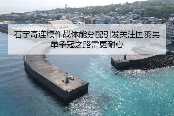 石宇奇连续作战体能分配引发关注国羽男单争冠之路需更耐心