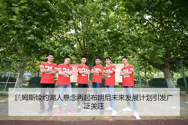 詹姆斯续约湖人悬念再起布朗尼未来发展计划引发广泛关注