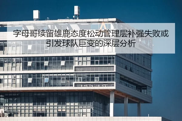 字母哥续留雄鹿态度松动管理层补强失败或引发球队巨变的深层分析
