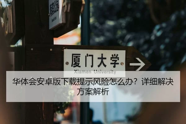 华体会安卓版下载提示风险怎么办？详细解决方案解析
