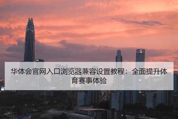 华体会官网入口浏览器兼容设置教程：全面提升体育赛事体验