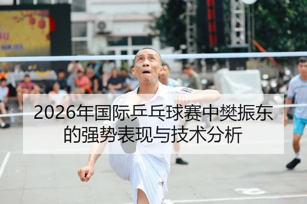 2026年国际乒乓球赛中樊振东的强势表现与技术分析