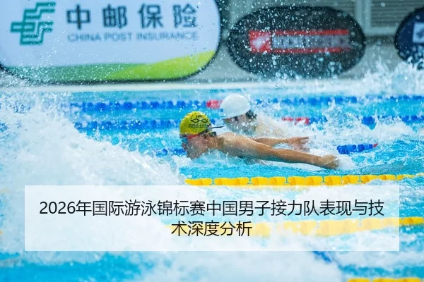 2026年国际游泳锦标赛中国男子接力队表现与技术深度分析