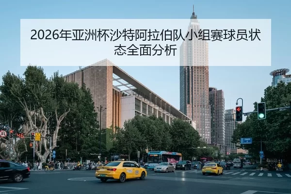 2026年亚洲杯沙特阿拉伯队小组赛球员状态全面分析