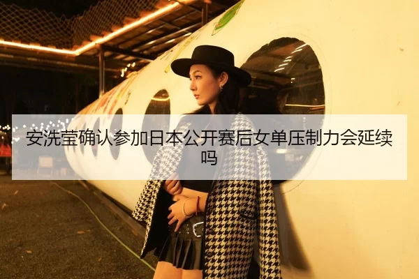 安洗莹确认参加日本公开赛后女单压制力会延续吗
