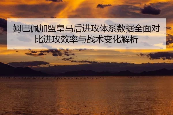 姆巴佩加盟皇马后进攻体系数据全面对比进攻效率与战术变化解析