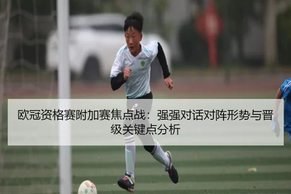 欧冠资格赛附加赛焦点战：强强对话对阵形势与晋级关键点分析
