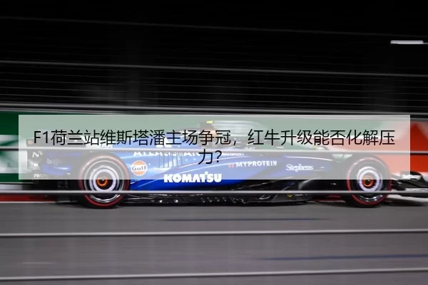 F1荷兰站维斯塔潘主场争冠，红牛升级能否化解压力？