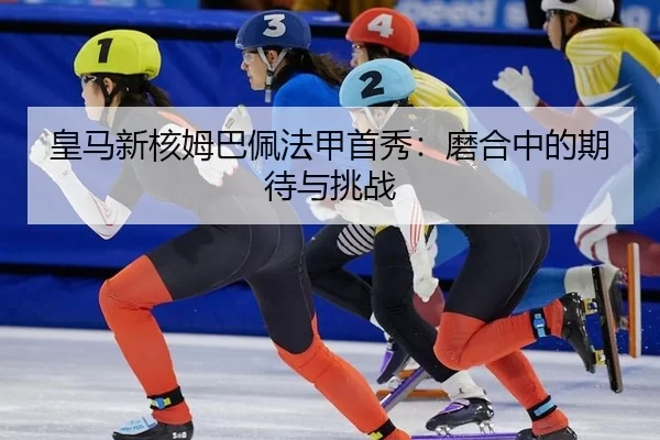 皇马新核姆巴佩法甲首秀：磨合中的期待与挑战