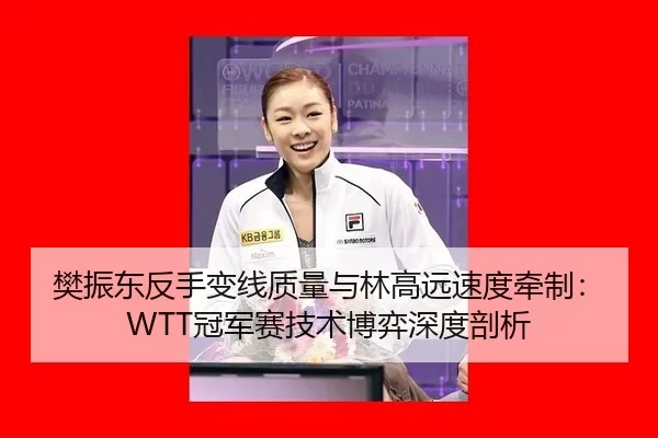 樊振东反手变线质量与林高远速度牵制：WTT冠军赛技术博弈深度剖析