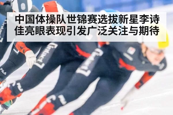 中国体操队世锦赛选拔新星李诗佳亮眼表现引发广泛关注与期待