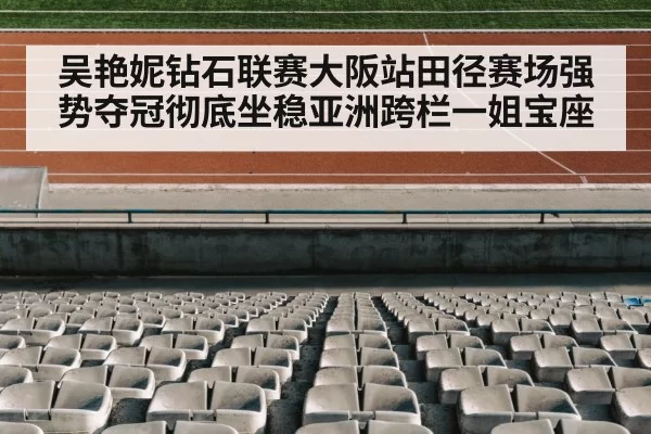 吴艳妮钻石联赛大阪站田径赛场强势夺冠彻底坐稳亚洲跨栏一姐宝座
