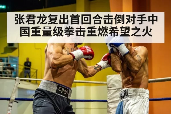 张君龙复出首回合击倒对手中国重量级拳击重燃希望之火
