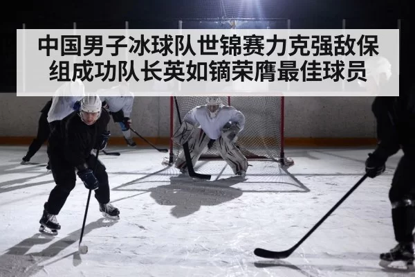 中国男子冰球队世锦赛力克强敌保组成功队长英如镝荣膺最佳球员