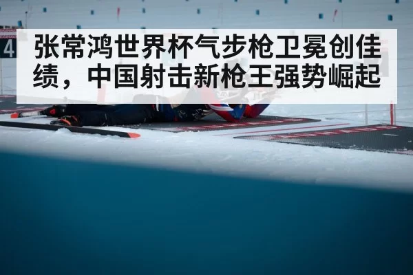 张常鸿世界杯气步枪卫冕创佳绩，中国射击新枪王强势崛起