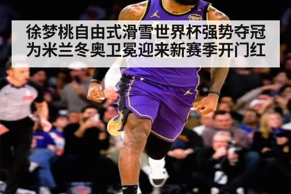 徐梦桃自由式滑雪世界杯强势夺冠为米兰冬奥卫冕迎来新赛季开门红
