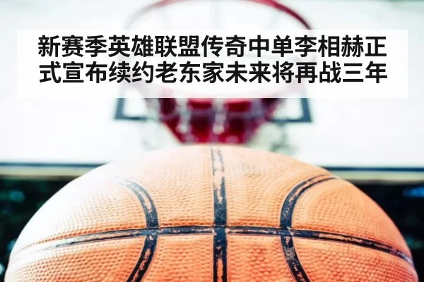 新赛季英雄联盟传奇中单李相赫正式宣布续约老东家未来将再战三年