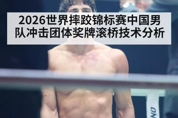 2026世界摔跤锦标赛中国男队冲击团体奖牌滚桥技术分析